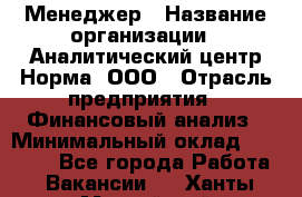 Менеджер › Название организации ­ Аналитический центр Норма, ООО › Отрасль предприятия ­ Финансовый анализ › Минимальный оклад ­ 22 000 - Все города Работа » Вакансии   . Ханты-Мансийский,Нефтеюганск г.